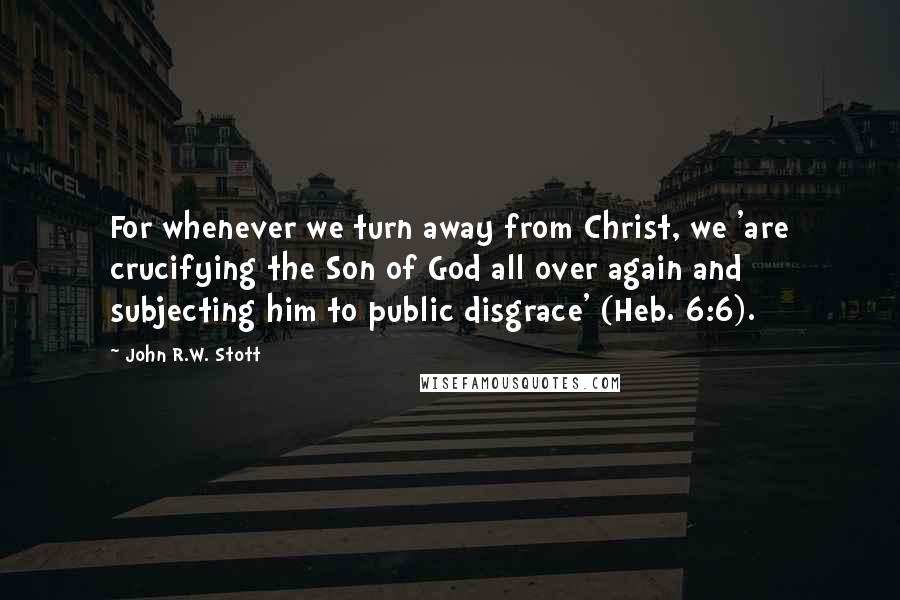 John R.W. Stott quotes: For whenever we turn away from Christ, we 'are crucifying the Son of God all over again and subjecting him to public disgrace' (Heb. 6:6). John R.W. Stott quotes: For whenever we turn away from Christ, we 'are crucifying the Son of God all over again and subjecting him to public disgrace' (Heb. 6:6).