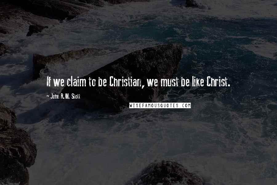 John R.W. Stott quotes: If we claim to be Christian, we must be like Christ.