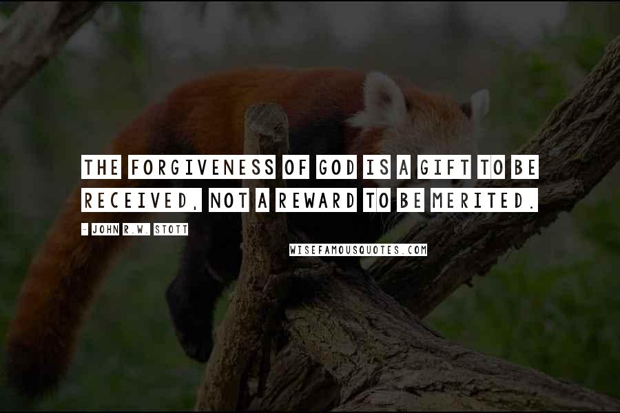 John R.W. Stott quotes: The forgiveness of God is a gift to be received, not a reward to be merited.