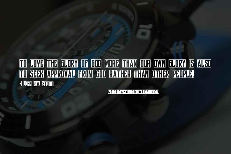 John R.W. Stott quotes: To love the glory of God more than our own glory is also to seek approval from God rather than other people.