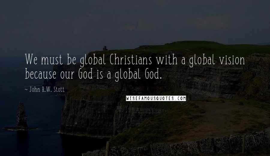 John R.W. Stott quotes: We must be global Christians with a global vision because our God is a global God.