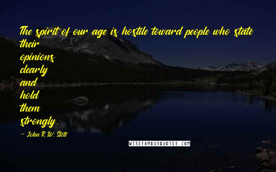 John R.W. Stott quotes: The spirit of our age is hostile toward people who state their opinions clearly and hold them strongly.