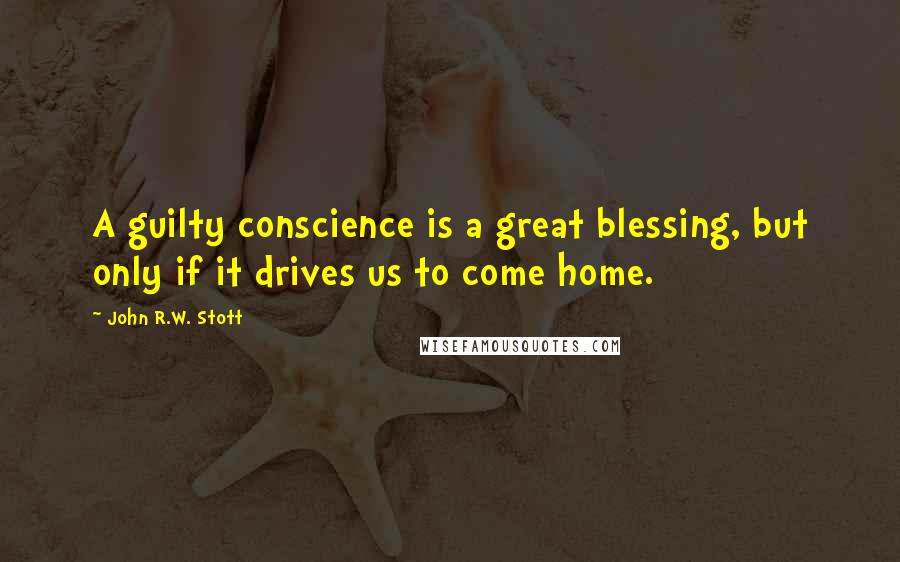 John R.W. Stott quotes: A guilty conscience is a great blessing, but only if it drives us to come home.
