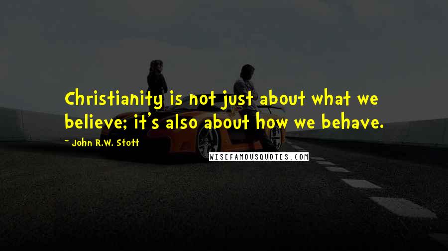 John R.W. Stott quotes: Christianity is not just about what we believe; it's also about how we behave.