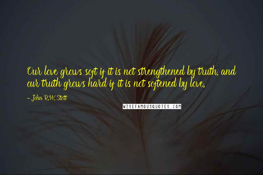 John R.W. Stott quotes: Our love grows soft if it is not strengthened by truth, and our truth grows hard if it is not softened by love. John R.W. Stott quotes: Our love grows soft if it is not strengthened by truth, and our truth grows hard if it is not softened by love.