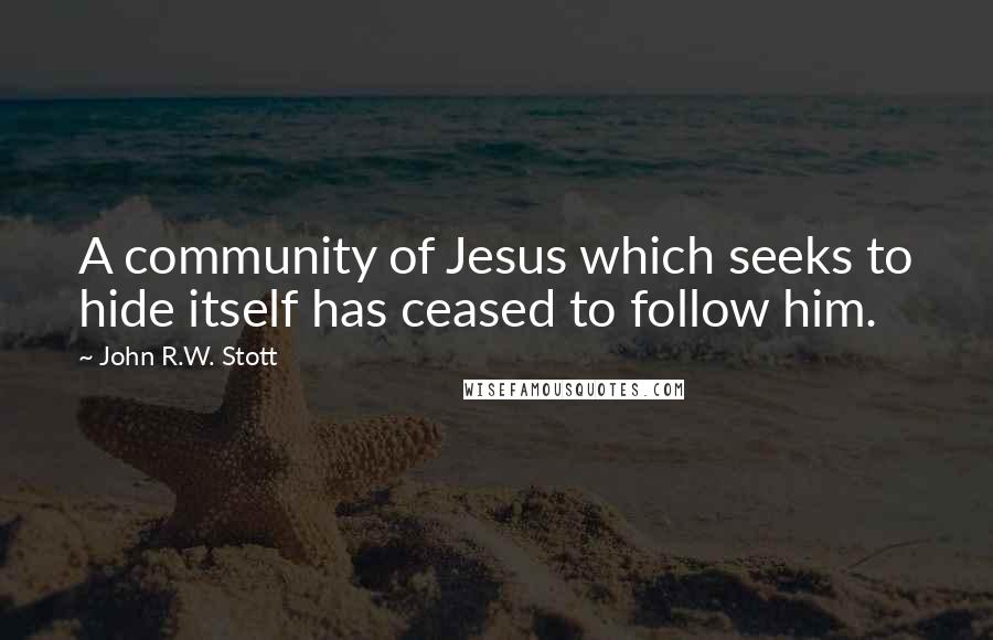 John R.W. Stott quotes: A community of Jesus which seeks to hide itself has ceased to follow him.