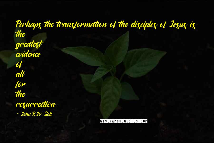 John R.W. Stott quotes: Perhaps the transformation of the disciples of Jesus is the greatest evidence of all for the resurrection.
