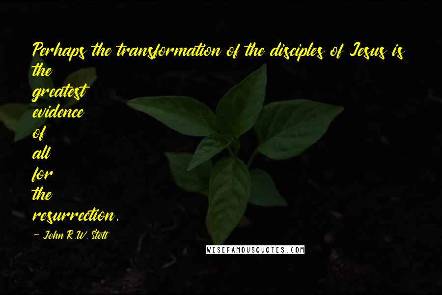 John R.W. Stott quotes: Perhaps the transformation of the disciples of Jesus is the greatest evidence of all for the resurrection. John R.W. Stott quotes: Perhaps the transformation of the disciples of Jesus is the greatest evidence of all for the resurrection.
