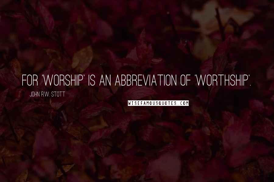 John R.W. Stott quotes: For 'worship' is an abbreviation of 'worthship'.