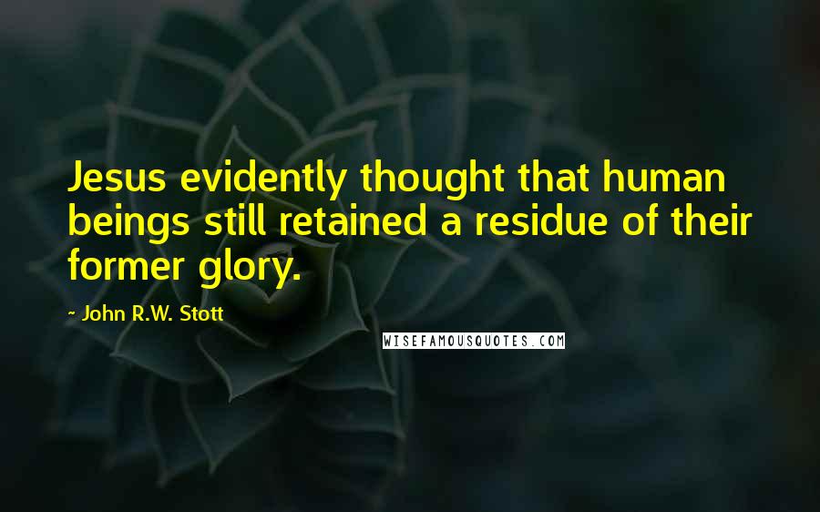 John R.W. Stott quotes: Jesus evidently thought that human beings still retained a residue of their former glory.