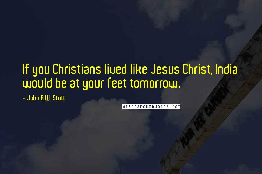 John R.W. Stott quotes: If you Christians lived like Jesus Christ, India would be at your feet tomorrow.