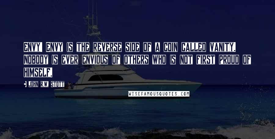John R.W. Stott quotes: Envy! Envy is the reverse side of a coin called vanity. Nobody is ever envious of others who is not first proud of himself.