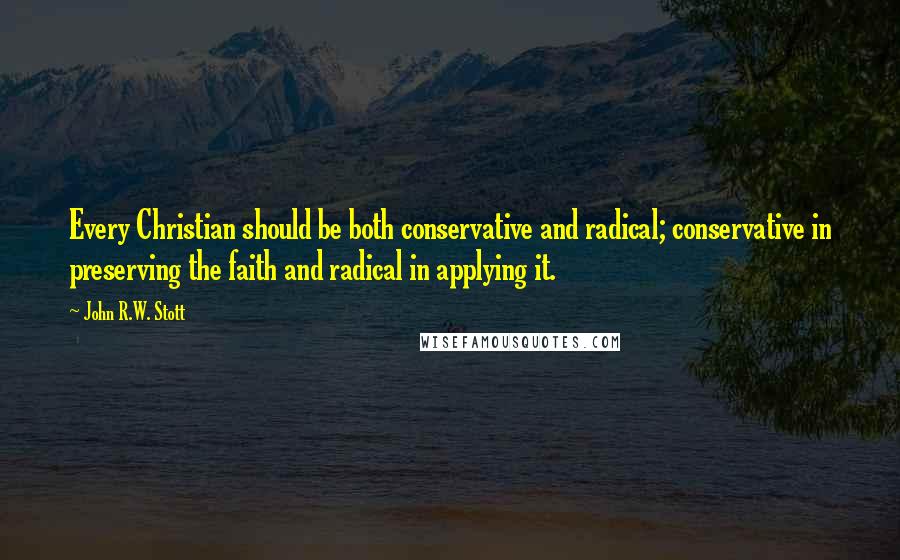John R.W. Stott quotes: Every Christian should be both conservative and radical; conservative in preserving the faith and radical in applying it.