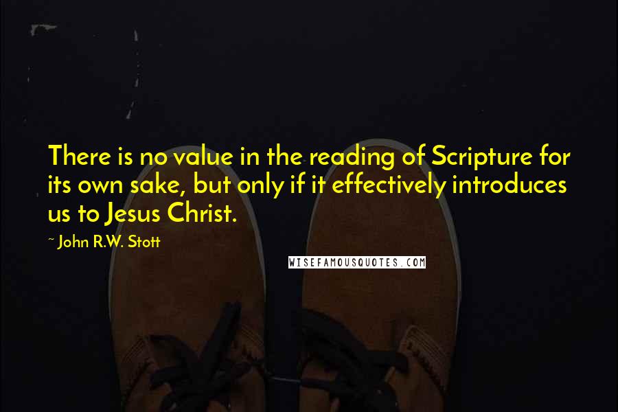 John R.W. Stott quotes: There is no value in the reading of Scripture for its own sake, but only if it effectively introduces us to Jesus Christ.