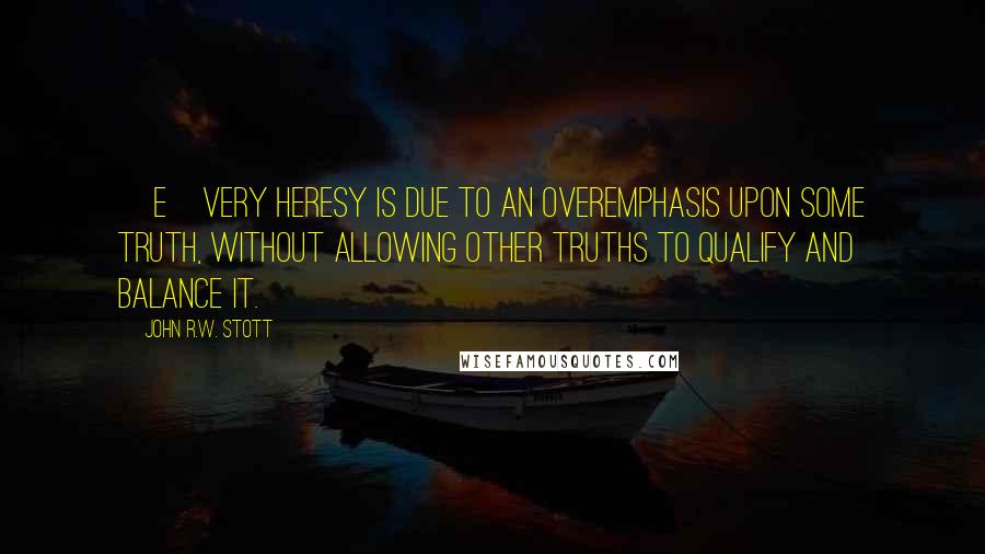 John R.W. Stott quotes: [E]very heresy is due to an overemphasis upon some truth, without allowing other truths to qualify and balance it.
