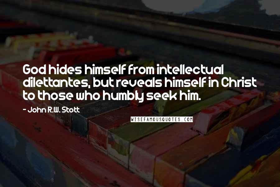 John R.W. Stott quotes: God hides himself from intellectual dilettantes, but reveals himself in Christ to those who humbly seek him.