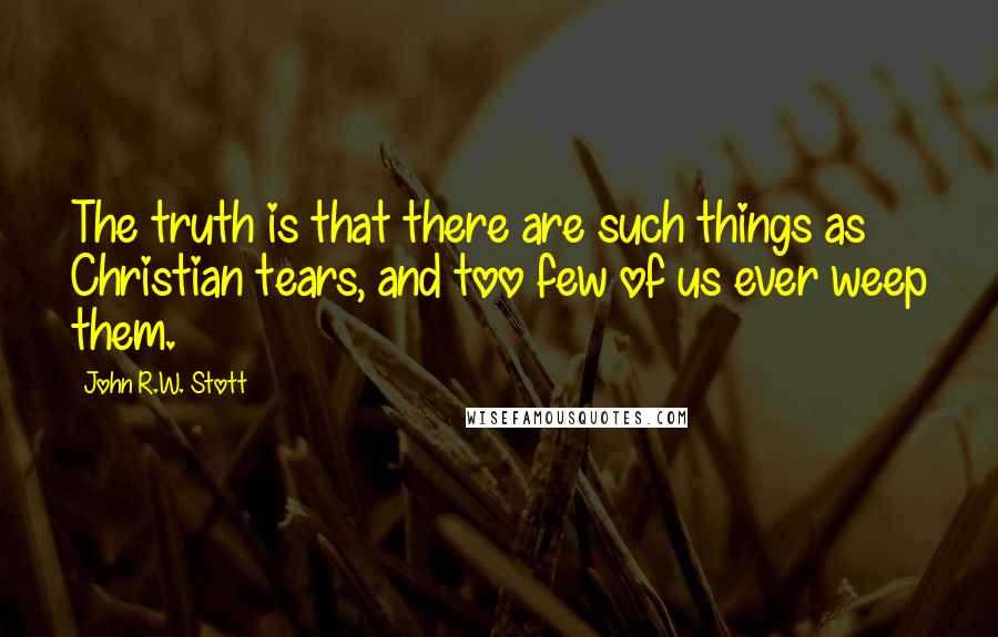 John R.W. Stott quotes: The truth is that there are such things as Christian tears, and too few of us ever weep them.