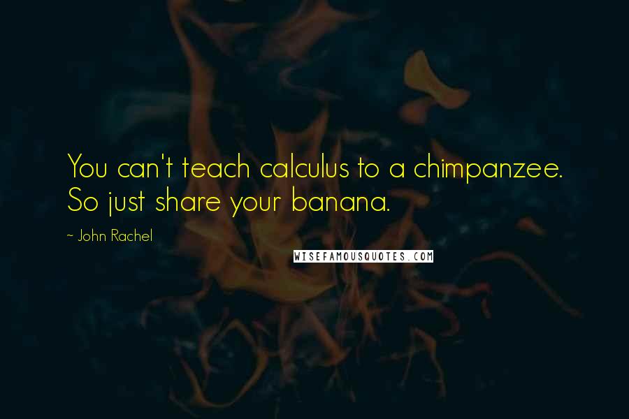 John Rachel quotes: You can't teach calculus to a chimpanzee. So just share your banana.