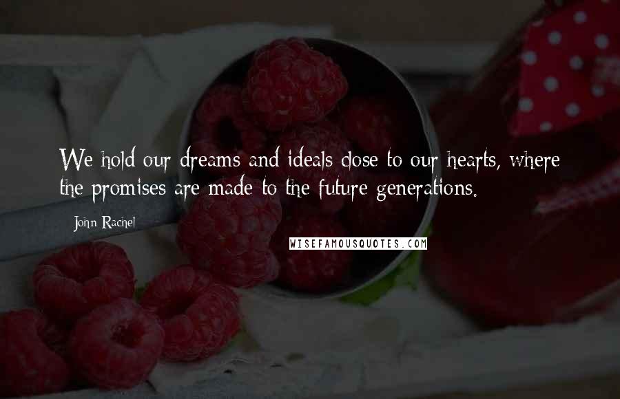 John Rachel quotes: We hold our dreams and ideals close to our hearts, where the promises are made to the future generations.