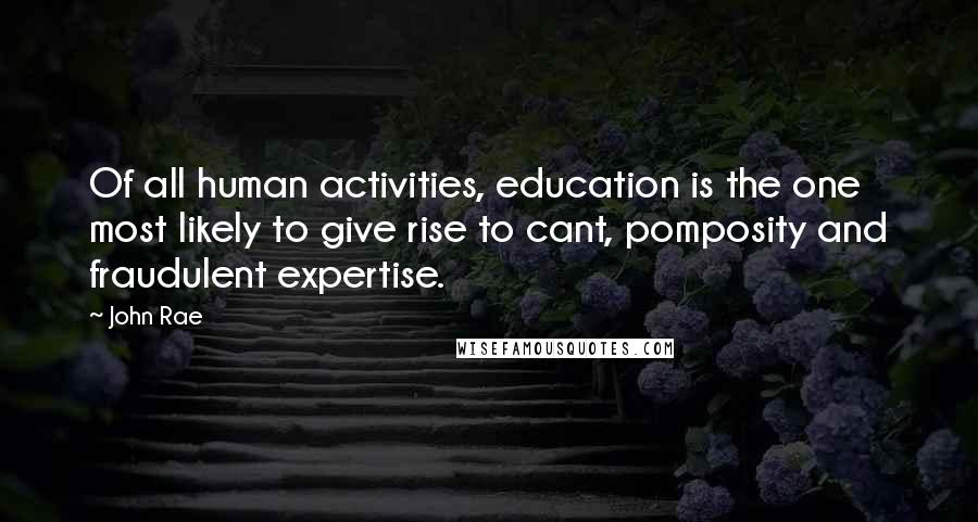 John Rae quotes: Of all human activities, education is the one most likely to give rise to cant, pomposity and fraudulent expertise.