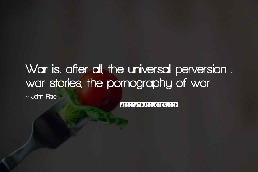 John Rae quotes: War is, after all, the universal perversion ... war stories, the pornography of war.