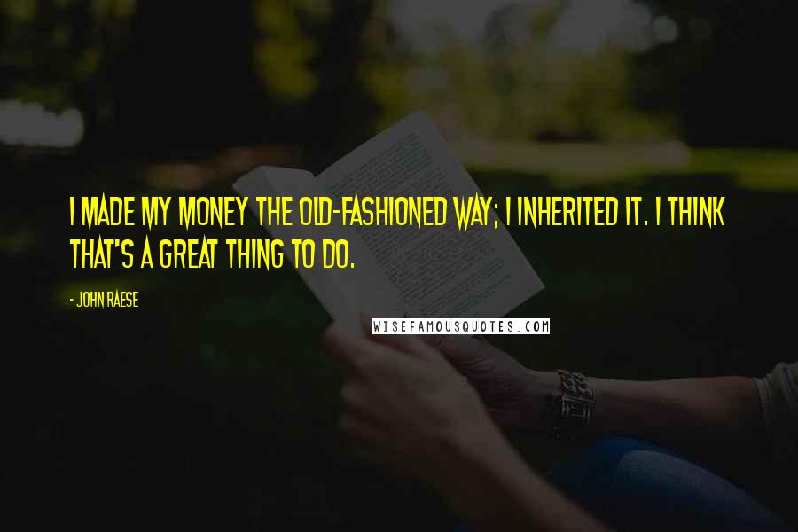 John Raese quotes: I made my money the old-fashioned way; I inherited it. I think that's a great thing to do.