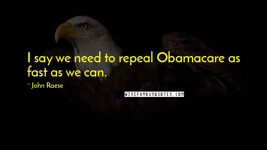 John Raese quotes: I say we need to repeal Obamacare as fast as we can.