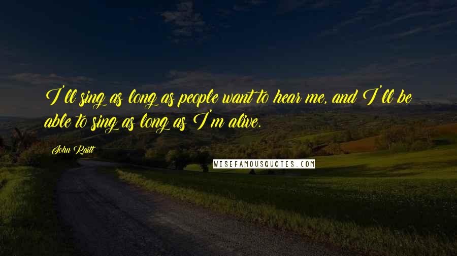 John Raitt quotes: I'll sing as long as people want to hear me, and I'll be able to sing as long as I'm alive.