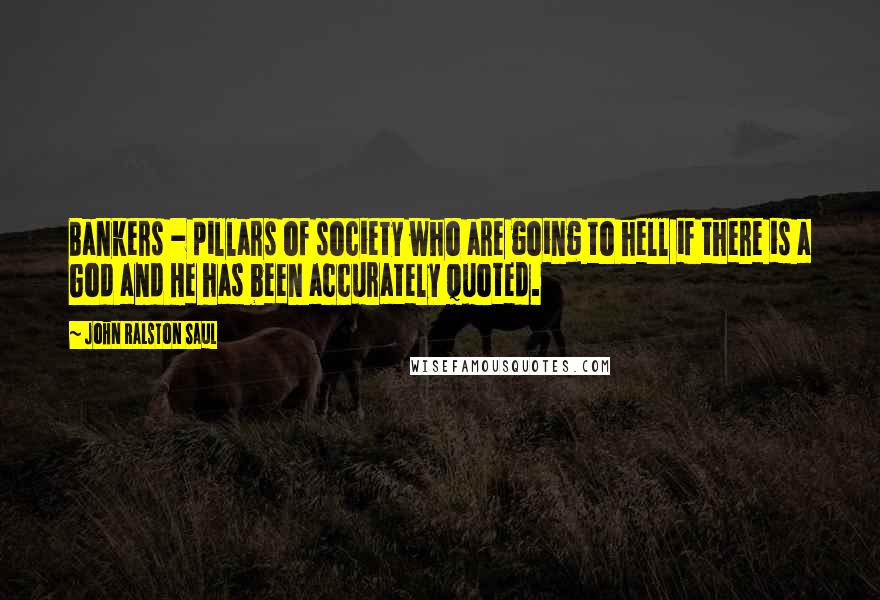 John Ralston Saul quotes: Bankers - pillars of society who are going to hell if there is a God and He has been accurately quoted.