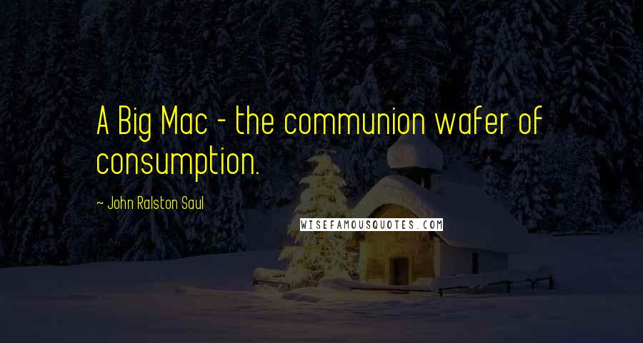 John Ralston Saul quotes: A Big Mac - the communion wafer of consumption.