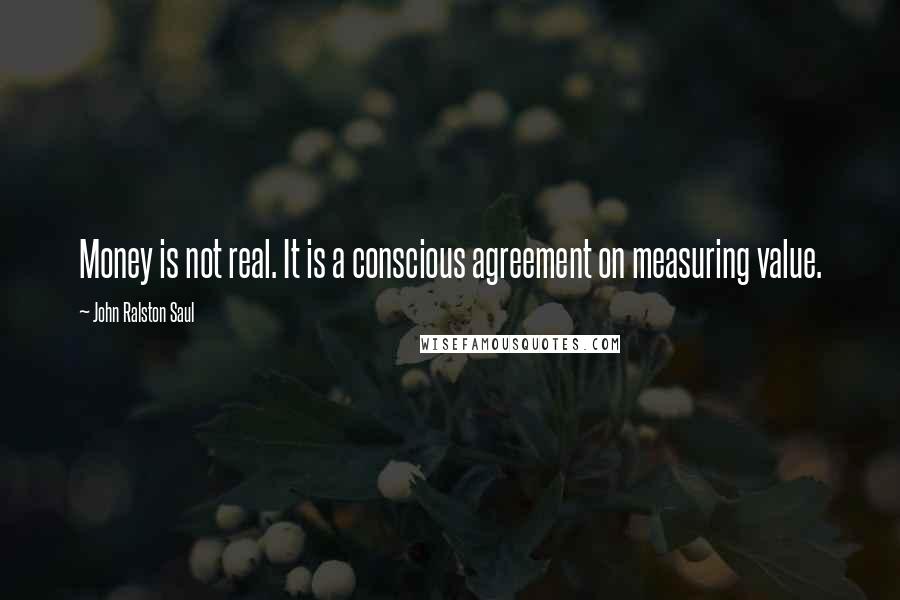 John Ralston Saul quotes: Money is not real. It is a conscious agreement on measuring value.
