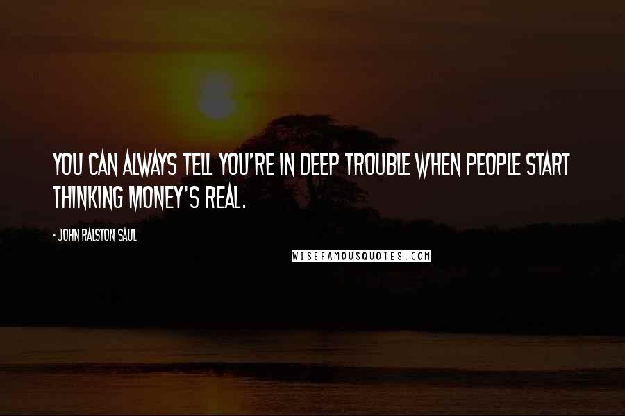 John Ralston Saul quotes: You can always tell you're in deep trouble when people start thinking money's real.