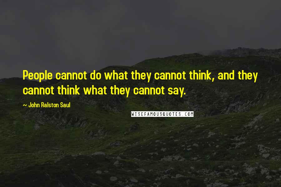 John Ralston Saul quotes: People cannot do what they cannot think, and they cannot think what they cannot say.