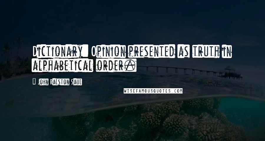 John Ralston Saul quotes: Dictionary: Opinion presented as truth in alphabetical order.