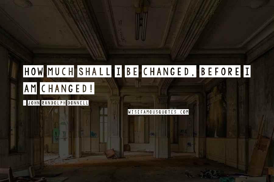 John Randolph Donnell quotes: How much shall I be changed, before I am changed!