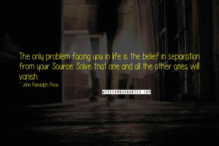 John Randolph Price quotes: The only problem facing you in life is the belief in separation from your Source. Solve that one and all the other ones will vanish.