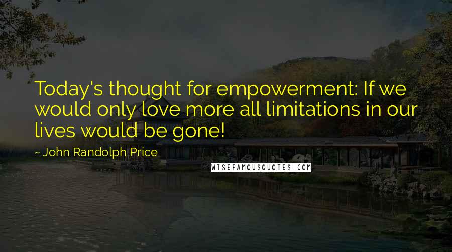 John Randolph Price quotes: Today's thought for empowerment: If we would only love more all limitations in our lives would be gone! John Randolph Price quotes: Today's thought for empowerment: If we would only love more all limitations in our lives would be gone!