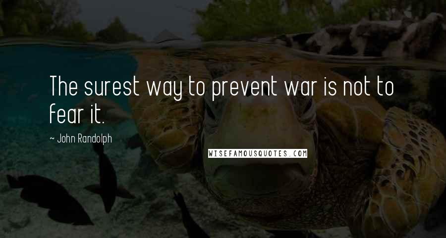 John Randolph quotes: The surest way to prevent war is not to fear it.