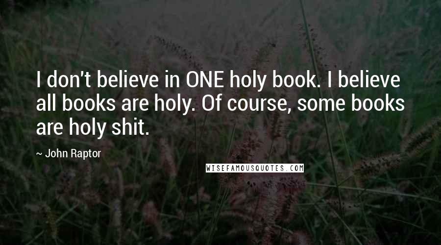 John Raptor quotes: I don't believe in ONE holy book. I believe all books are holy. Of course, some books are holy shit. John Raptor quotes: I don't believe in ONE holy book. I believe all books are holy. Of course, some books are holy shit.