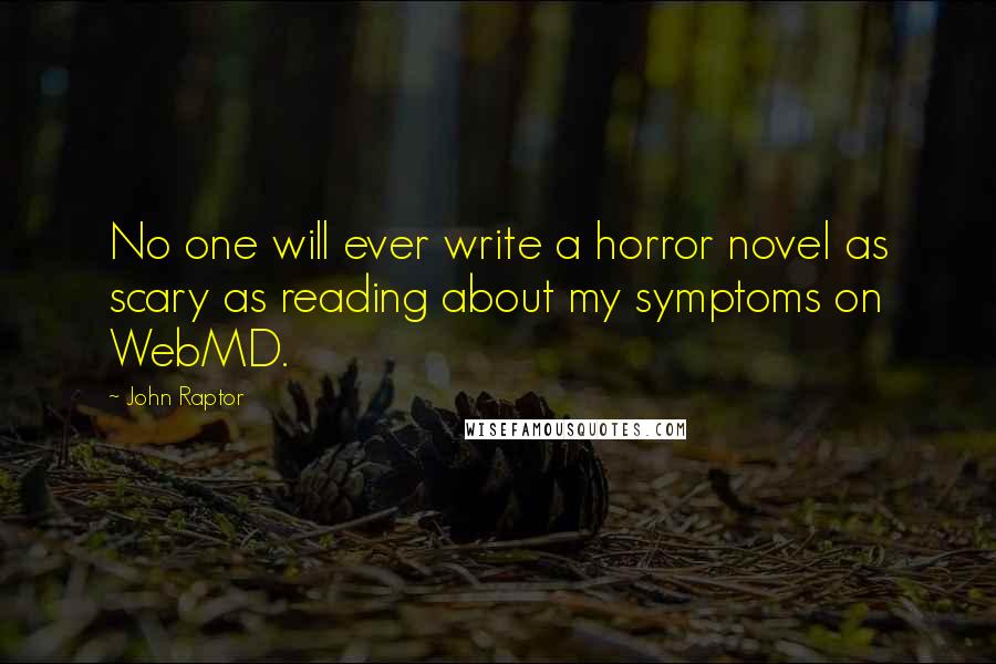 John Raptor quotes: No one will ever write a horror novel as scary as reading about my symptoms on WebMD.