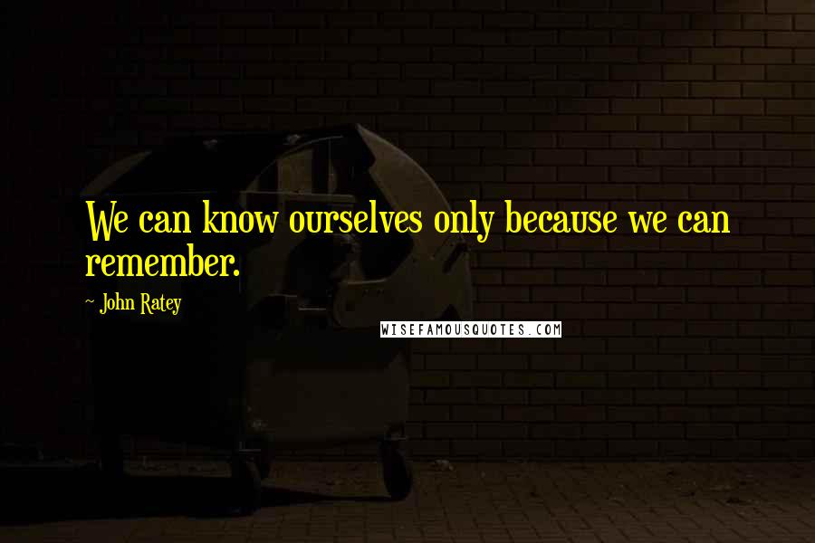 John Ratey quotes: We can know ourselves only because we can remember.