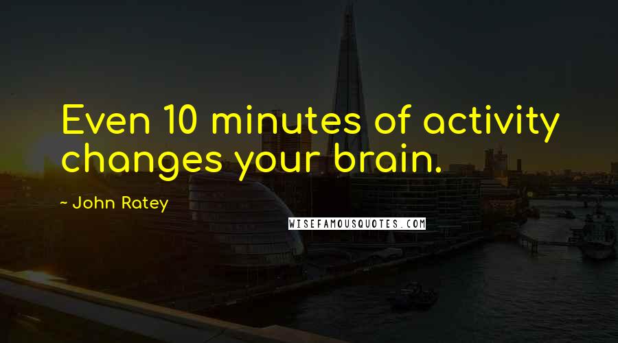 John Ratey quotes: Even 10 minutes of activity changes your brain.