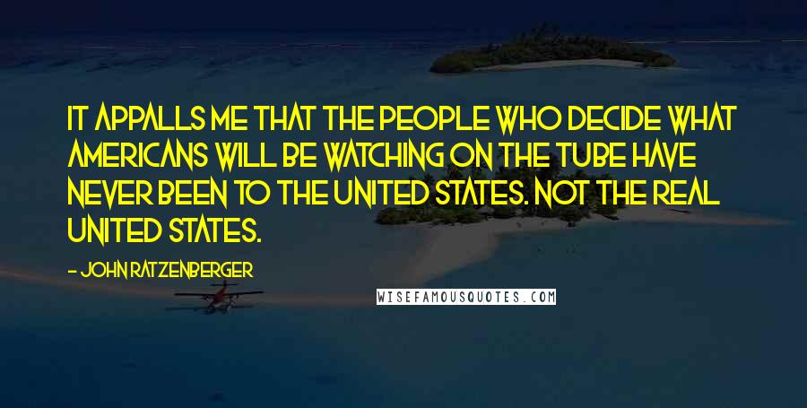 John Ratzenberger quotes: It appalls me that the people who decide what Americans will be watching on the tube have never been to the United States. Not the real United States.