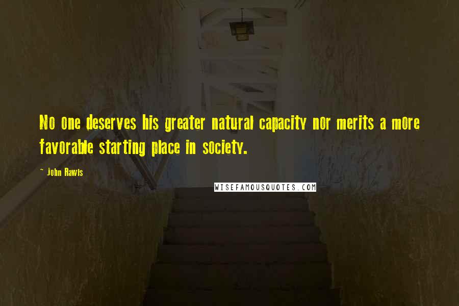 John Rawls quotes: No one deserves his greater natural capacity nor merits a more favorable starting place in society.