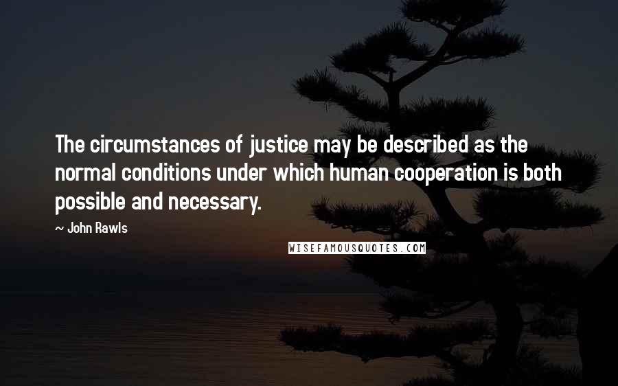 John Rawls quotes: The circumstances of justice may be described as the normal conditions under which human cooperation is both possible and necessary. John Rawls quotes: The circumstances of justice may be described as the normal conditions under which human cooperation is both possible and necessary.