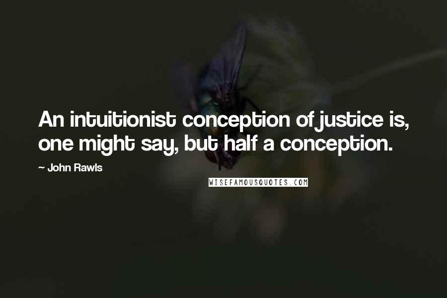 John Rawls quotes: An intuitionist conception of justice is, one might say, but half a conception.