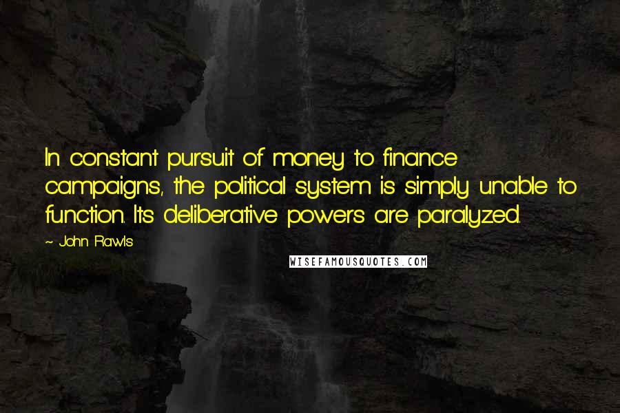 John Rawls quotes: In constant pursuit of money to finance campaigns, the political system is simply unable to function. Its deliberative powers are paralyzed.