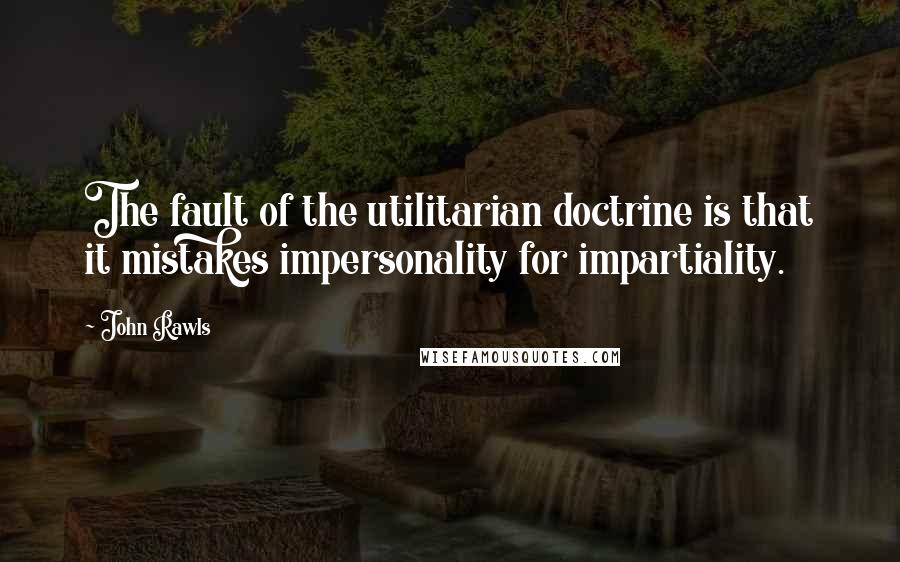 John Rawls quotes: The fault of the utilitarian doctrine is that it mistakes impersonality for impartiality.