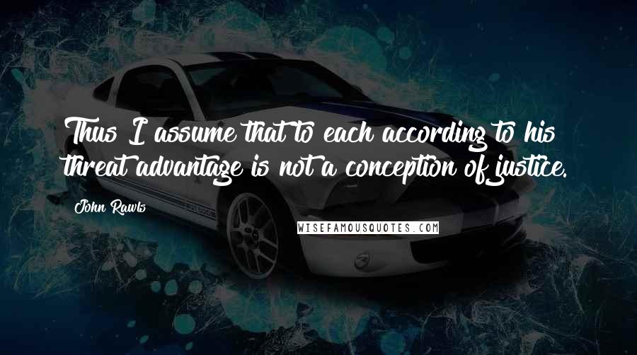 John Rawls quotes: Thus I assume that to each according to his threat advantage is not a conception of justice.