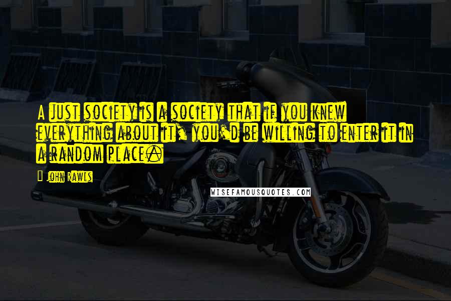 John Rawls quotes: A just society is a society that if you knew everything about it, you'd be willing to enter it in a random place. John Rawls quotes: A just society is a society that if you knew everything about it, you'd be willing to enter it in a random place.